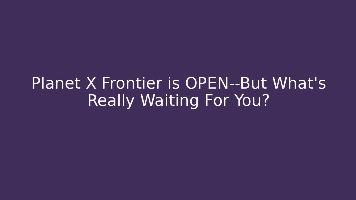 Planet X Frontier is OPEN—But What’s Really Waiting For You?