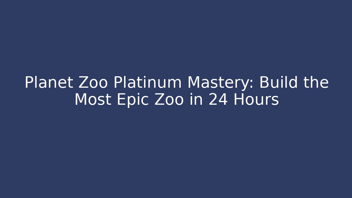 Planet Zoo Platinum Mastery: Build the Most Epic Zoo in 24 Hours