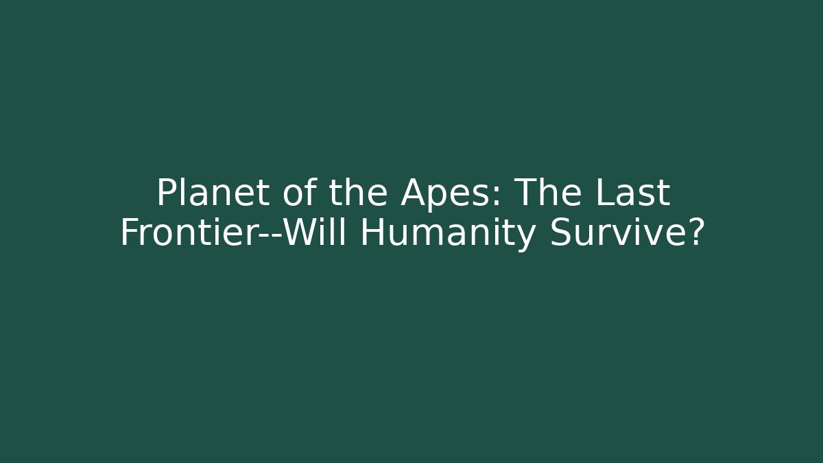 Planet of the Apes: The Last Frontier—Will Humanity Survive?