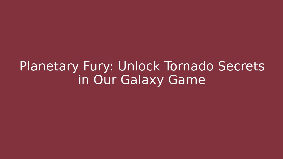 Planetary Fury: Unlock Tornado Secrets in Our Galaxy Game