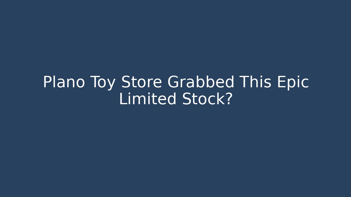 Plano Toy Store Grabbed This Epic Limited Stock?