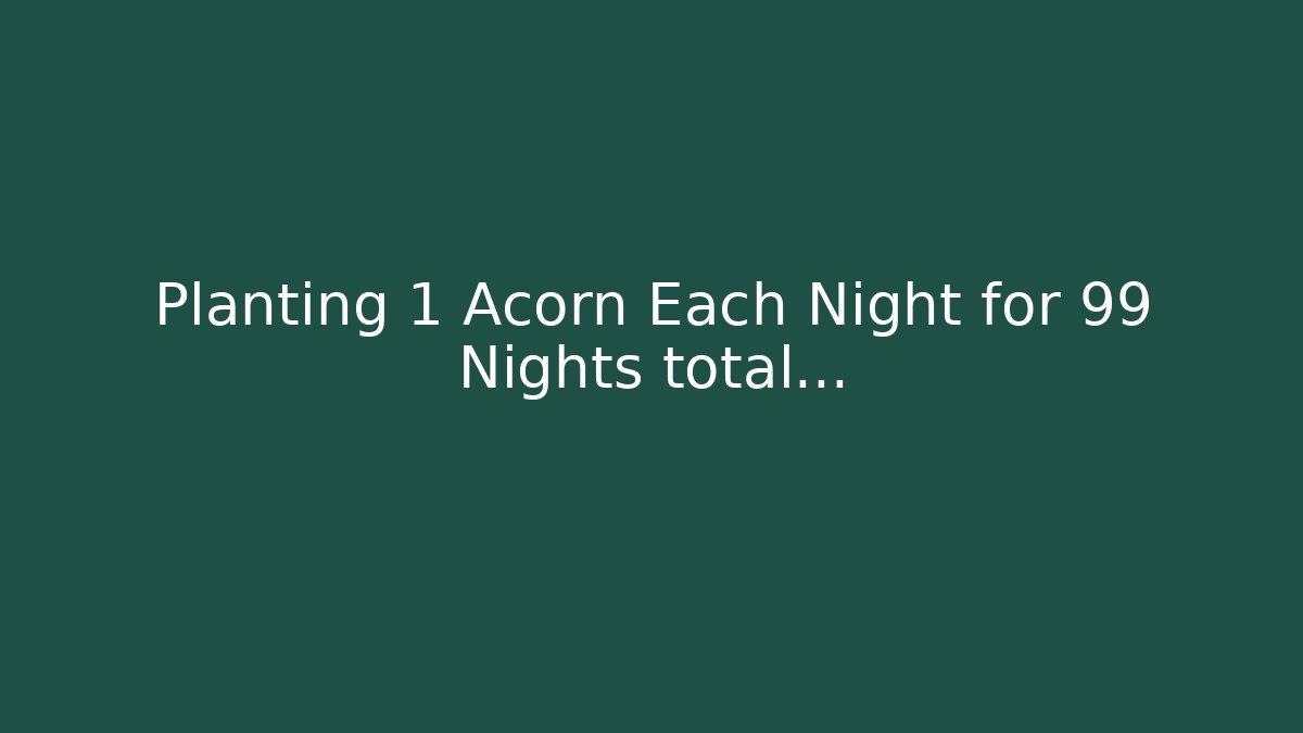 Planting 1 Acorn Each Night for 99 Nights total… - Critter Realm