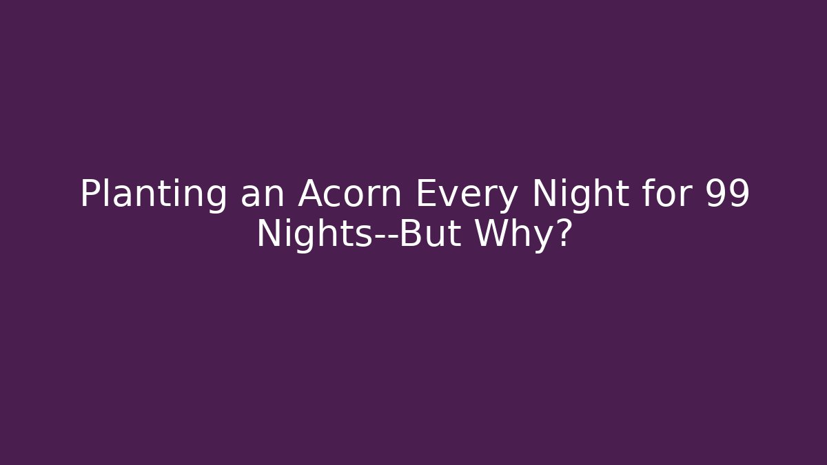 Planting an Acorn Every Night for 99 Nights—But Why?