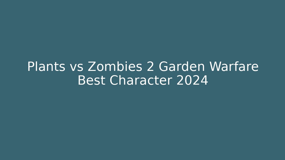 Plants vs Zombies 2 Garden Warfare Best Character 2024