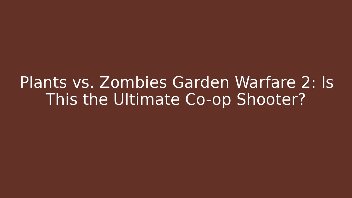 Plants vs. Zombies Garden Warfare 2: Is This the Ultimate Co-op Shooter?