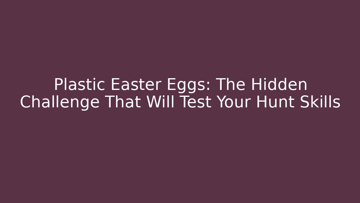Plastic Easter Eggs: The Hidden Challenge That Will Test Your Hunt Skills