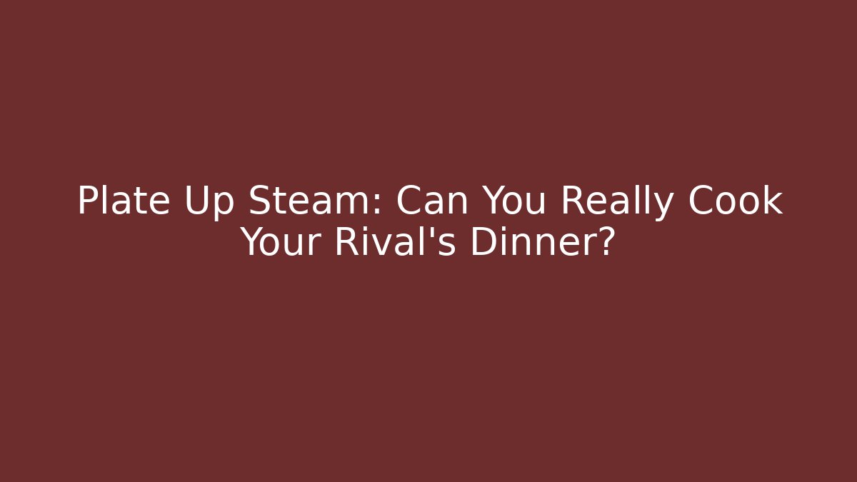 Plate Up Steam: Can You Really Cook Your Rival's Dinner?