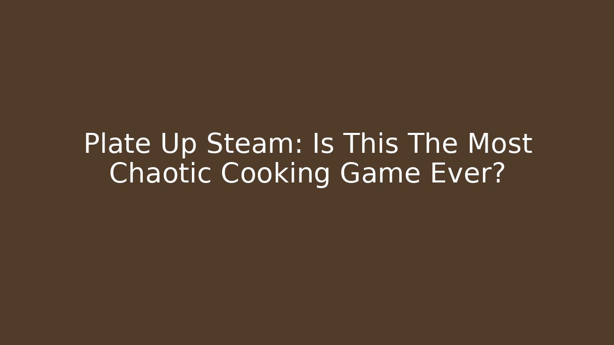 Plate Up Steam: Is This The Most Chaotic Cooking Game Ever?