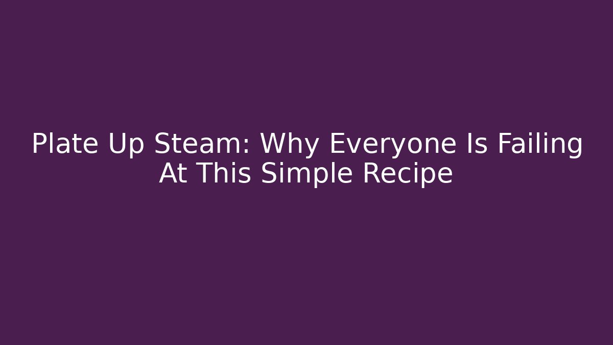 Plate Up Steam: Why Everyone Is Failing At This Simple Recipe