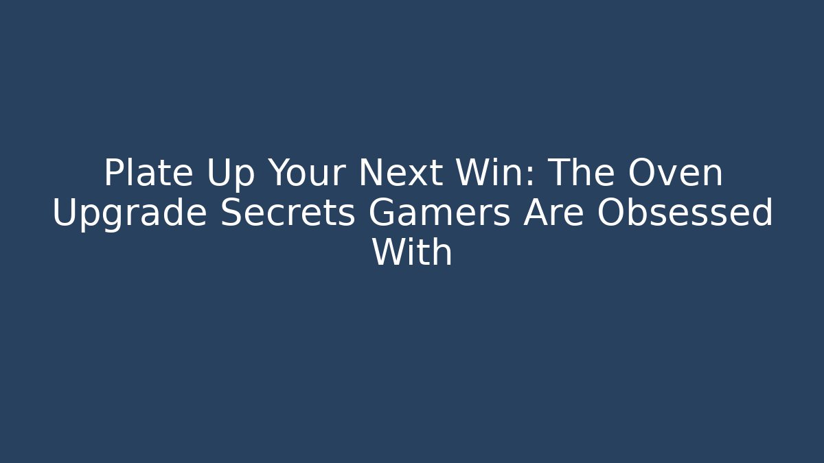 Plate Up Your Next Win: The Oven Upgrade Secrets Gamers Are Obsessed With