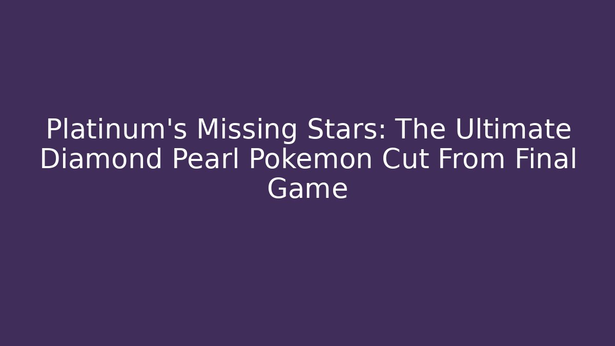 Platinum's Missing Stars: The Ultimate Diamond Pearl Pokemon Cut From Final Game - Critter Realm