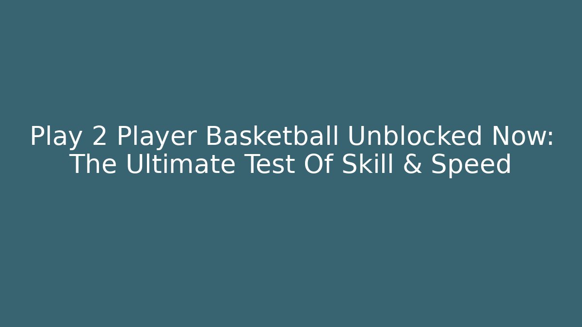 Play 2 Player Basketball Unblocked Now: The Ultimate Test Of Skill & Speed