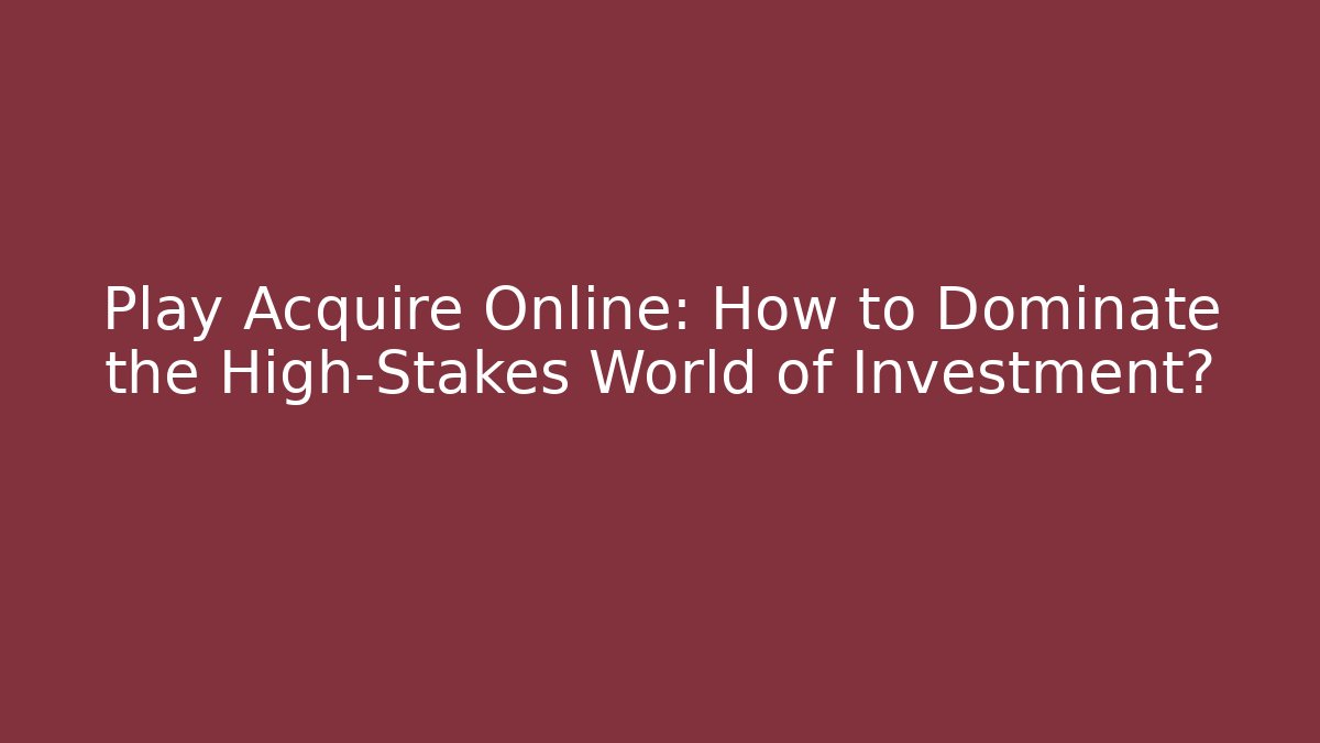 Play Acquire Online: How to Dominate the High-Stakes World of Investment?