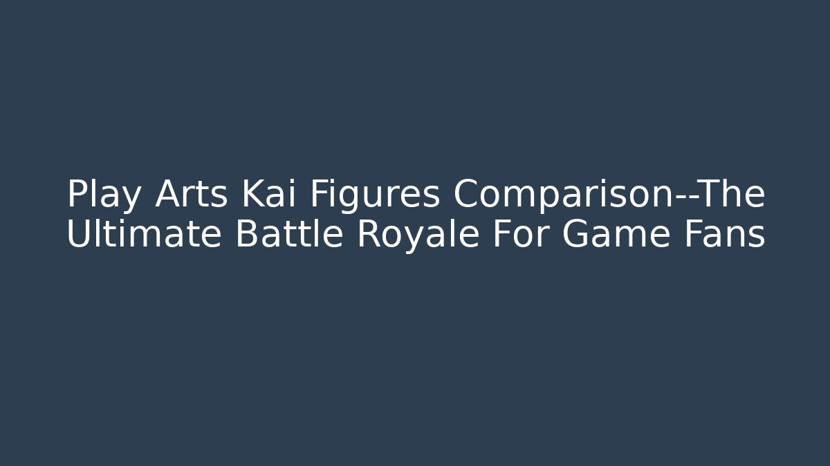 Play Arts Kai Figures Comparison—The Ultimate Battle Royale For Game Fans