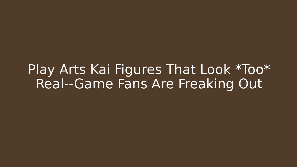 Play Arts Kai Figures That Look *Too* Real—Game Fans Are Freaking Out