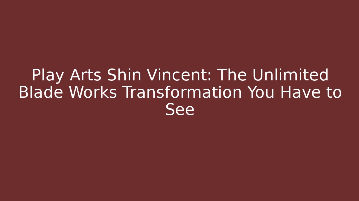 Play Arts Shin Vincent: The Unlimited Blade Works Transformation You Have to See