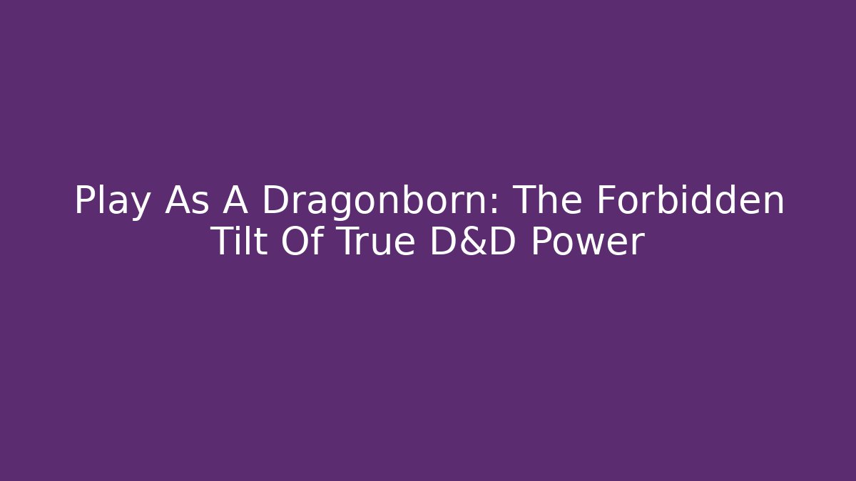 Play As A Dragonborn: The Forbidden Tilt Of True D&D Power