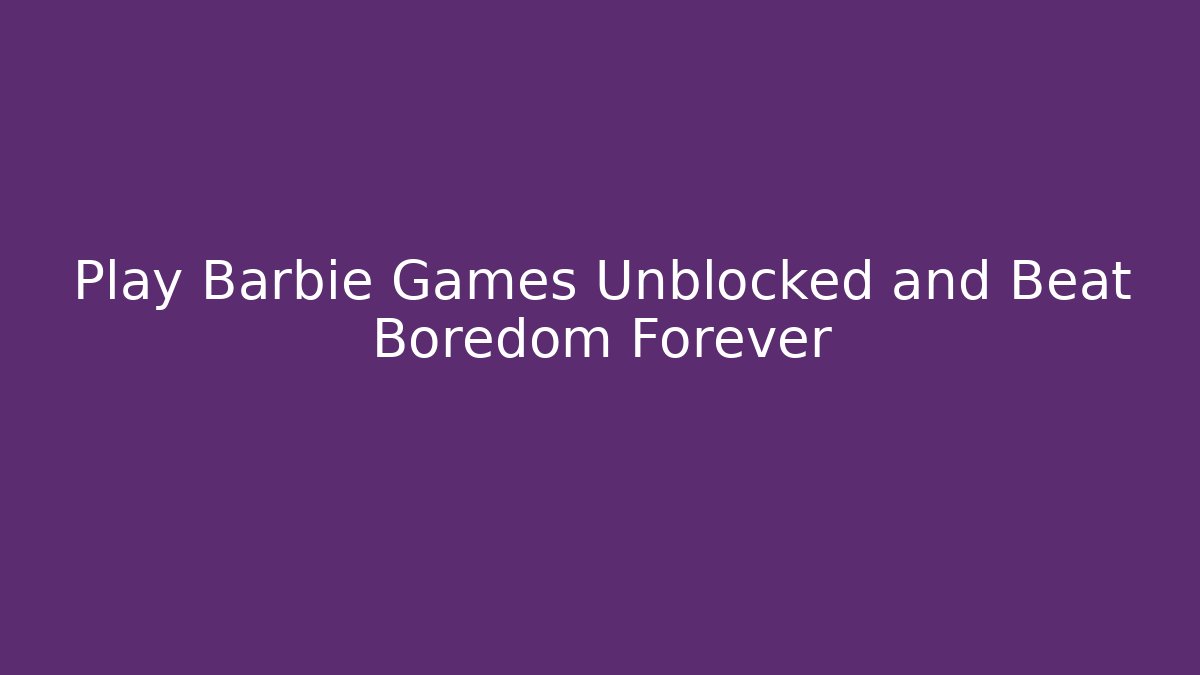 Play Barbie Games Unblocked and Beat Boredom Forever