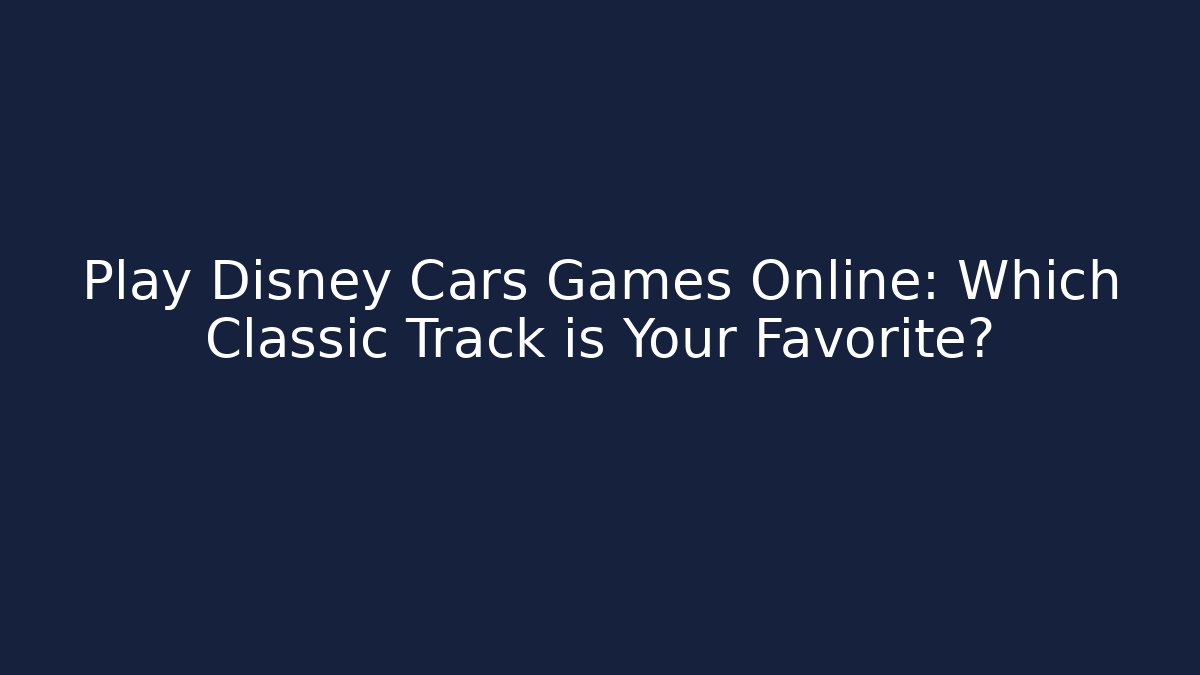 Play Disney Cars Games Online: Which Classic Track is Your Favorite?