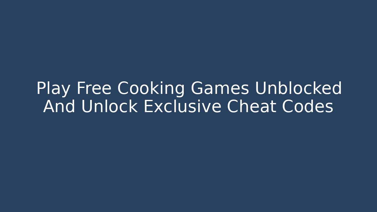 Play Free Cooking Games Unblocked And Unlock Exclusive Cheat Codes