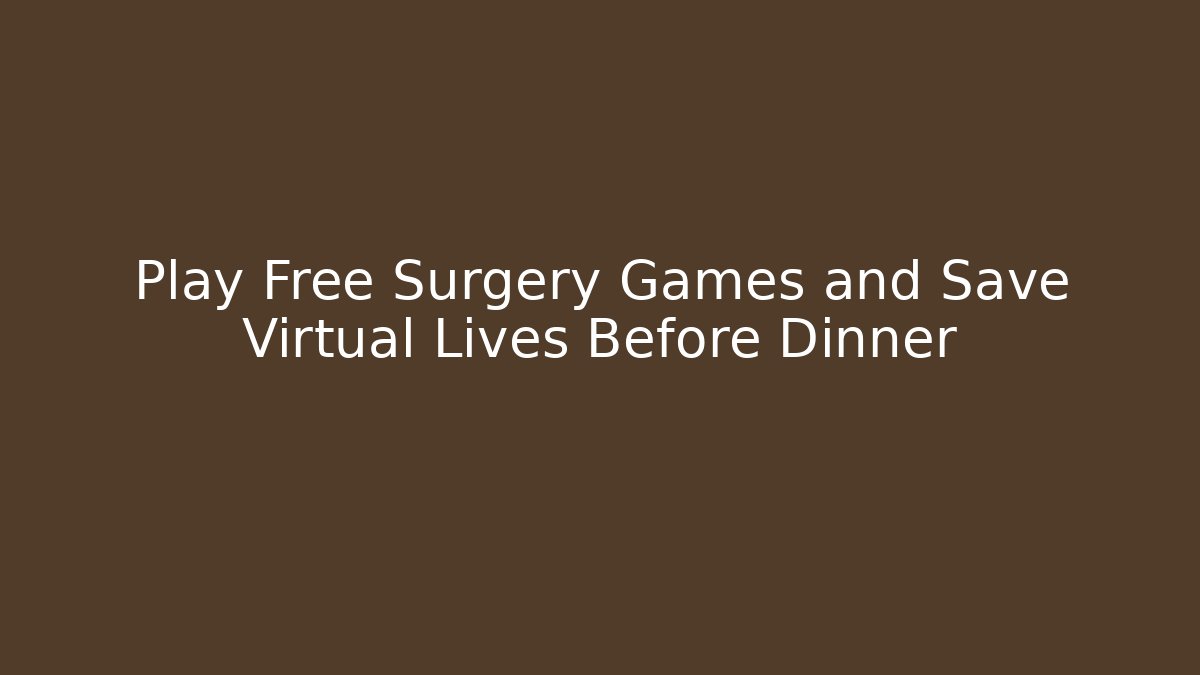Play Free Surgery Games and Save Virtual Lives Before Dinner