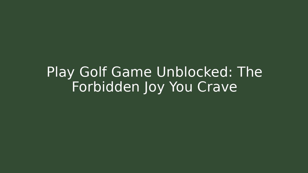 Play Golf Game Unblocked: The Forbidden Joy You Crave