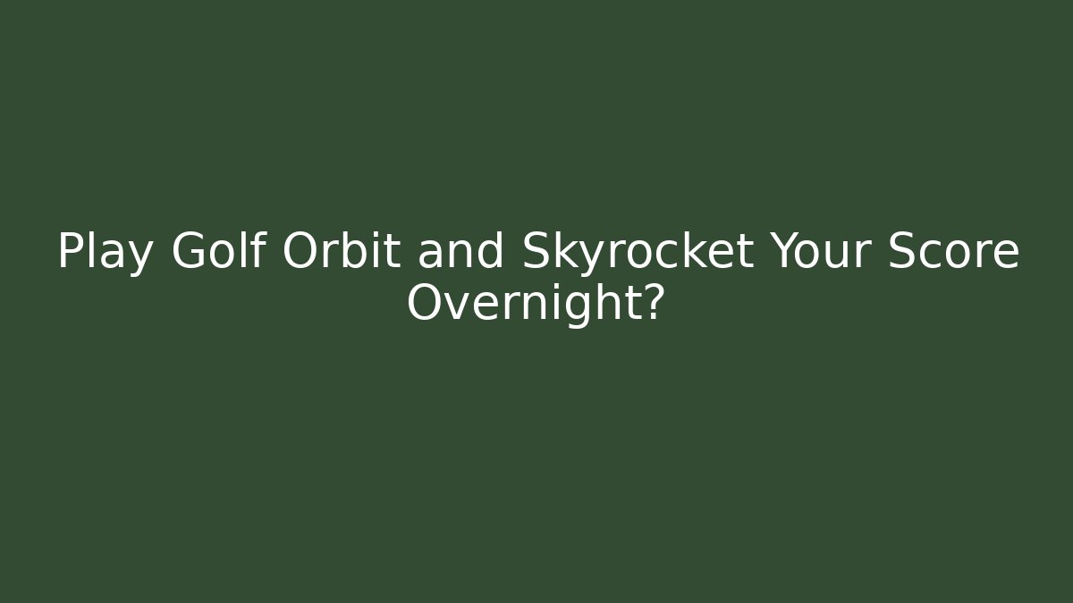 Play Golf Orbit and Skyrocket Your Score Overnight?