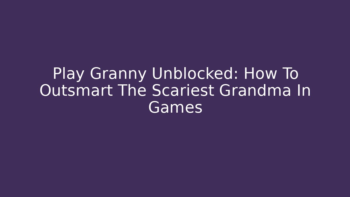 Play Granny Unblocked: How To Outsmart The Scariest Grandma In Games