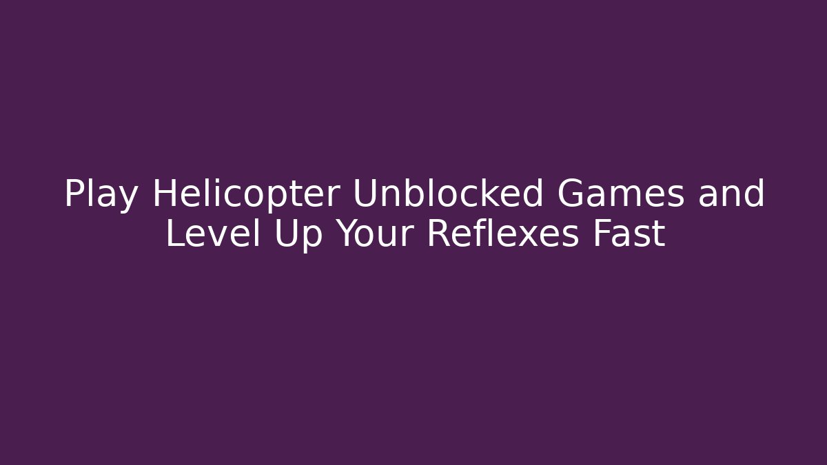 Play Helicopter Unblocked Games and Level Up Your Reflexes Fast