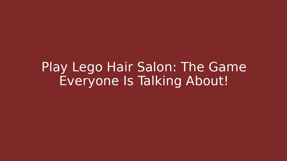 Play Lego Hair Salon: The Game Everyone Is Talking About!
