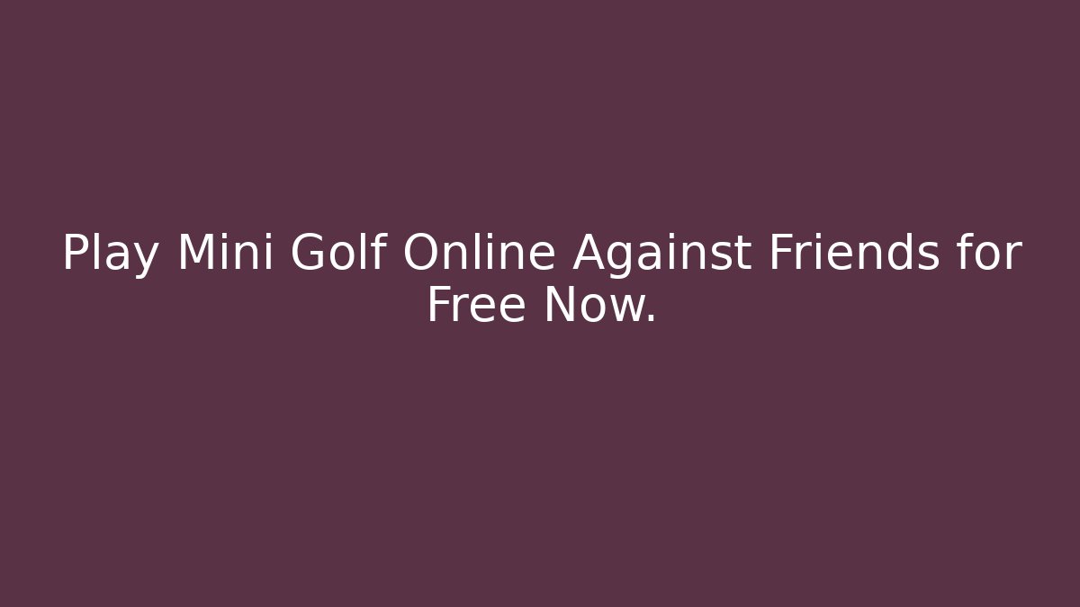 Play Mini Golf Online Against Friends for Free Now.