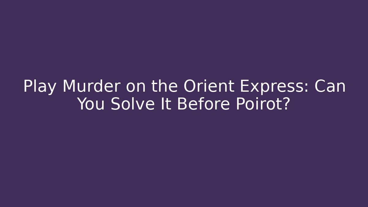 Play Murder on the Orient Express: Can You Solve It Before Poirot?