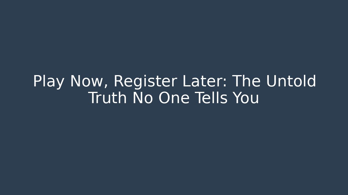 Play Now, Register Later: The Untold Truth No One Tells You