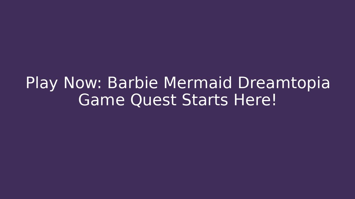 Play Now: Barbie Mermaid Dreamtopia Game Quest Starts Here!