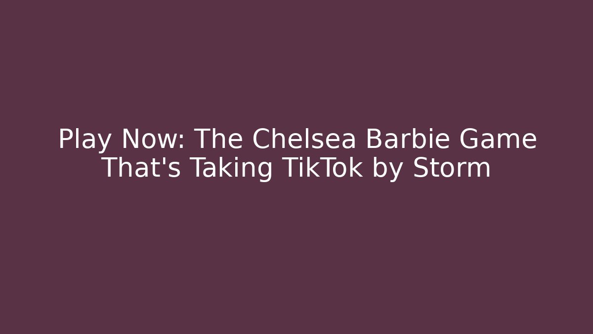 Play Now: The Chelsea Barbie Game That's Taking TikTok by Storm