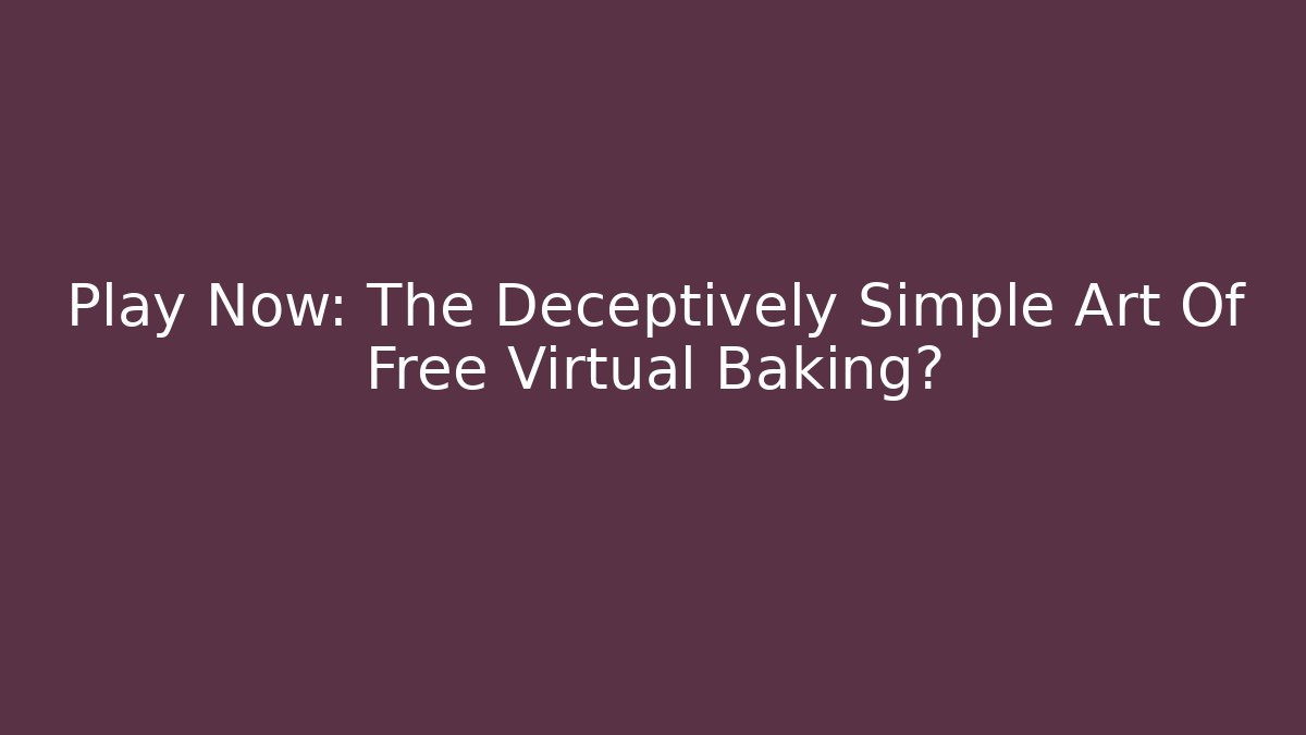 Play Now: The Deceptively Simple Art Of Free Virtual Baking? - Critter Realm