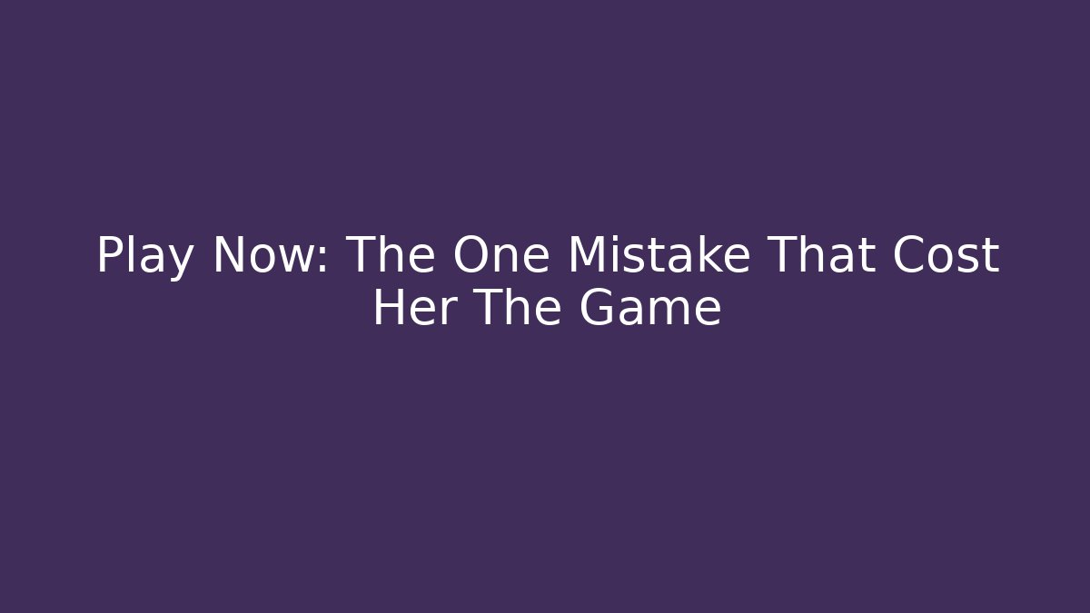 Play Now: The One Mistake That Cost Her The Game