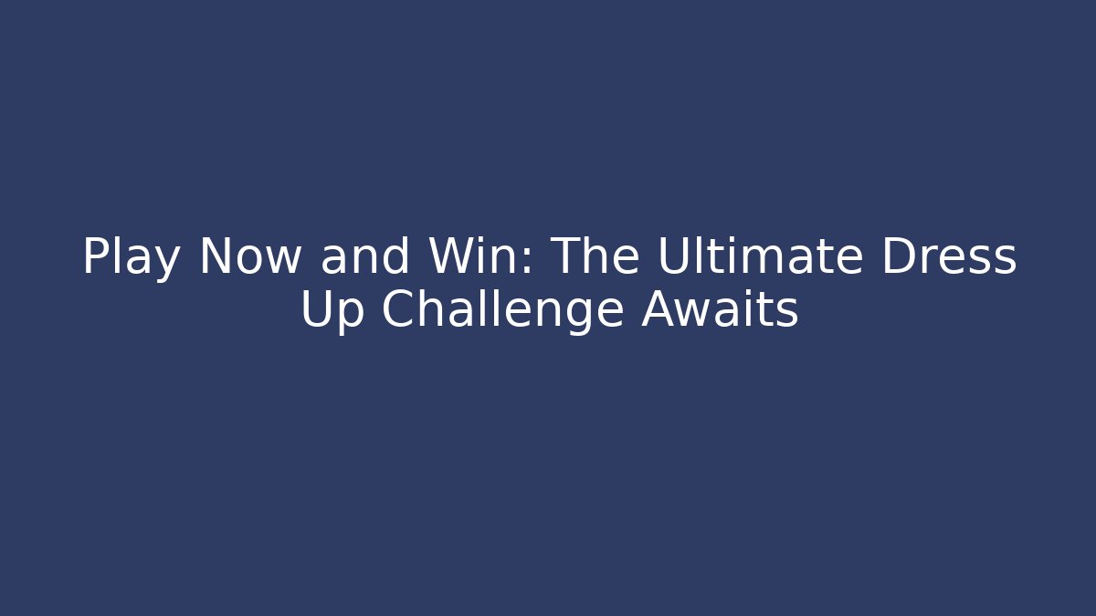 Play Now and Win: The Ultimate Dress Up Challenge Awaits