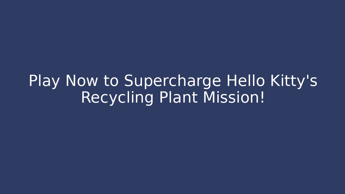 Play Now to Supercharge Hello Kitty’s Recycling Plant Mission!