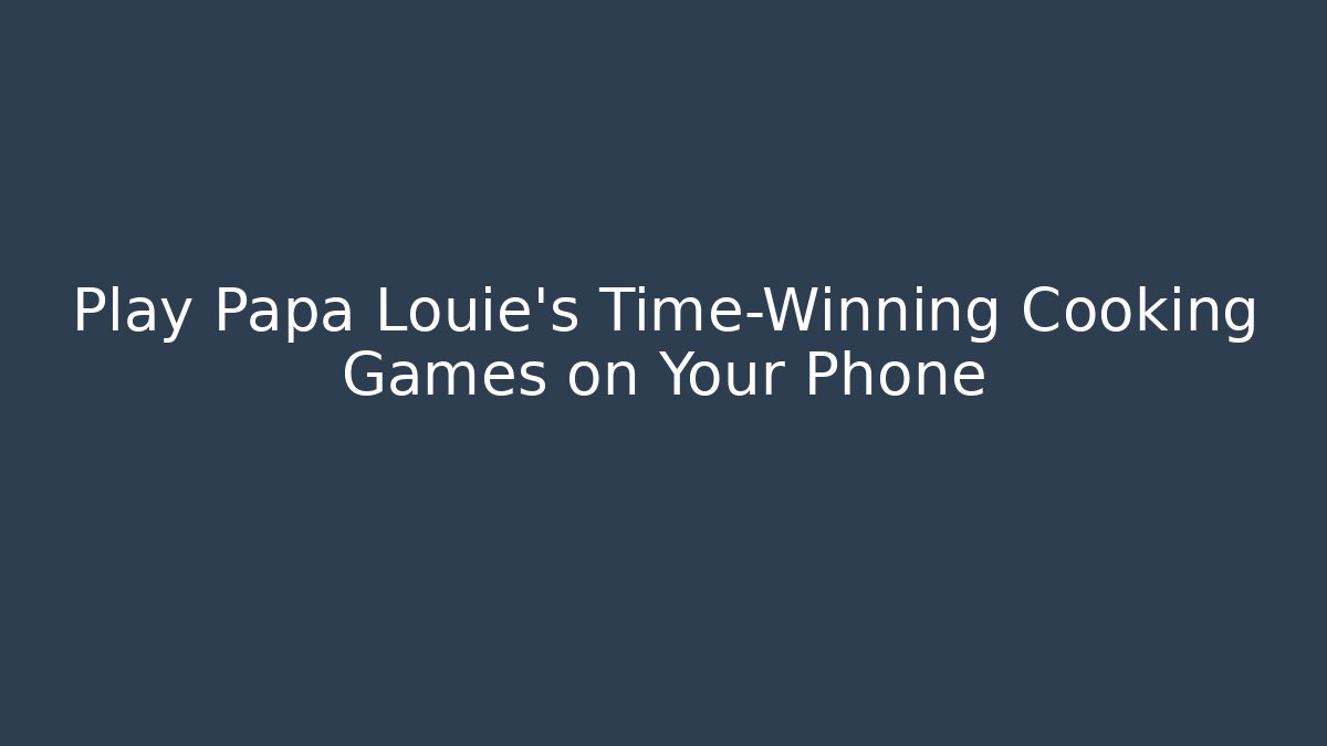 Play Papa Louie's Time-Winning Cooking Games on Your Phone