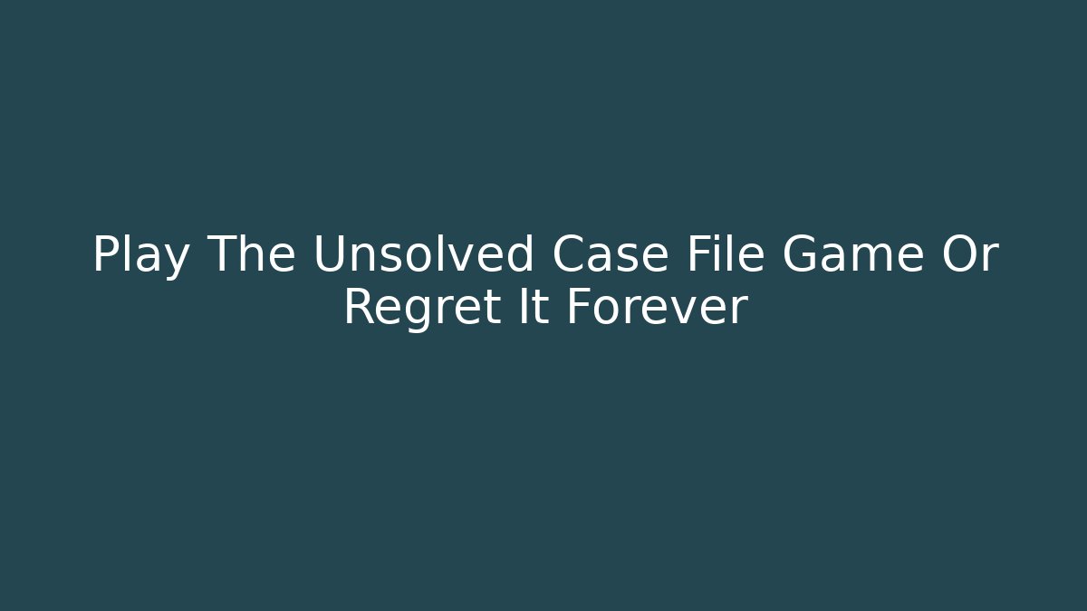 Play The Unsolved Case File Game Or Regret It Forever