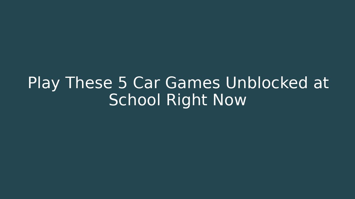 Play These 5 Car Games Unblocked at School Right Now