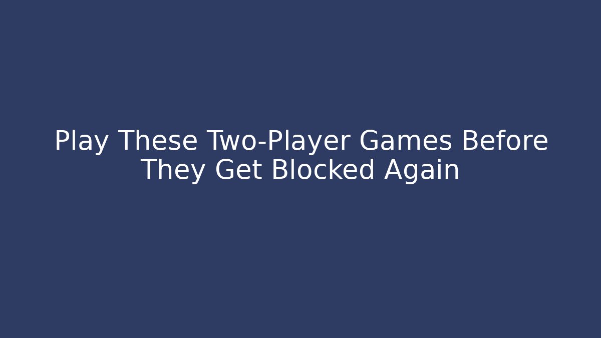 Play These Two-Player Games Before They Get Blocked Again