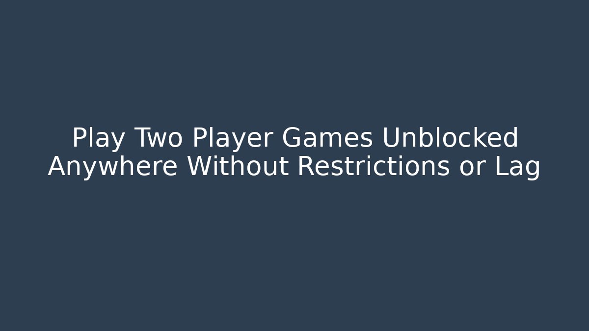 Play Two Player Games Unblocked Anywhere Without Restrictions or Lag
