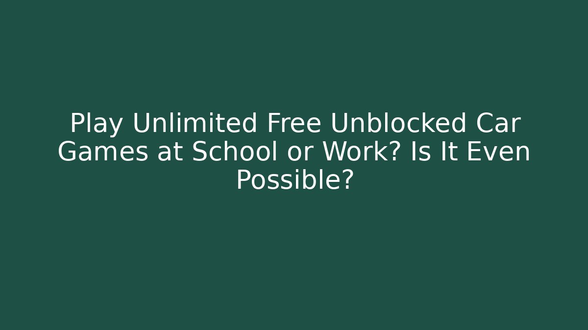 Play Unlimited Free Unblocked Car Games at School or Work? Is It Even Possible?