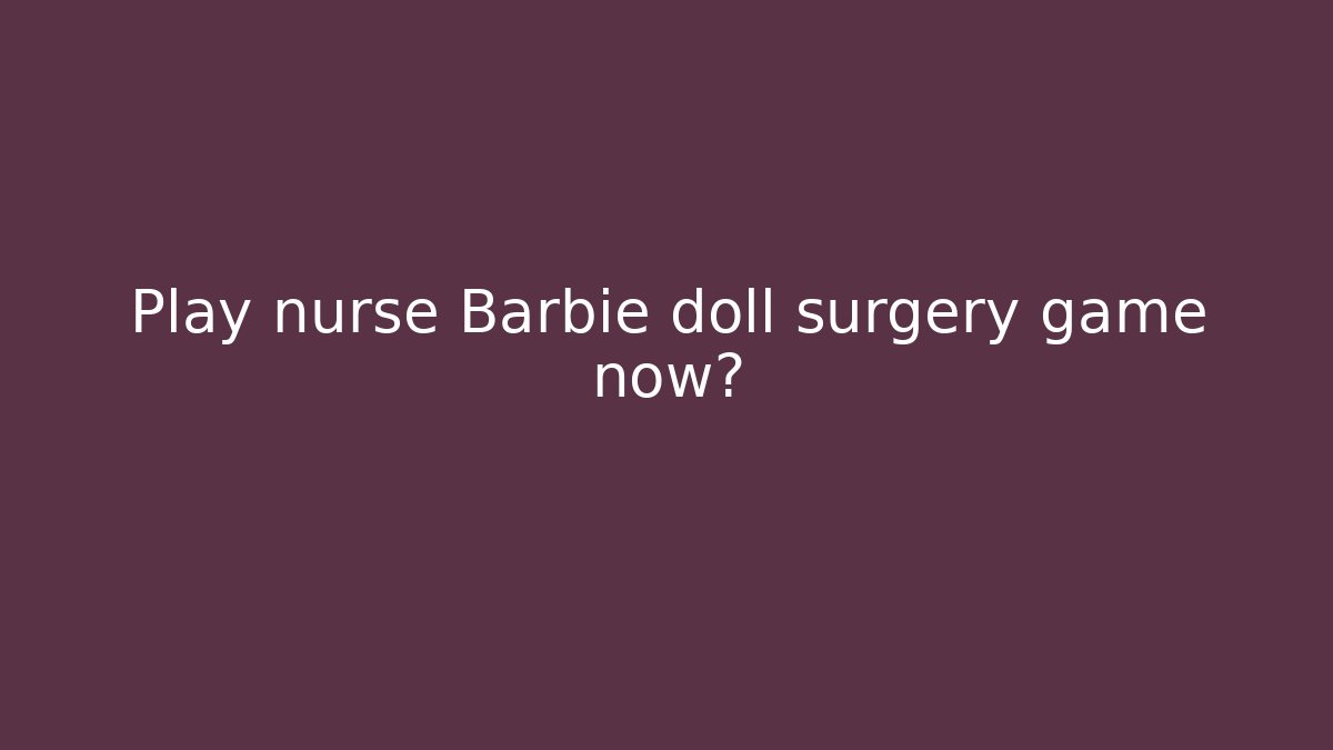 Play nurse Barbie doll surgery game now?