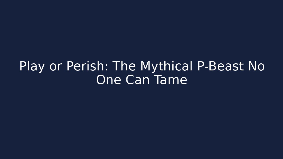 Play or Perish: The Mythical P-Beast No One Can Tame