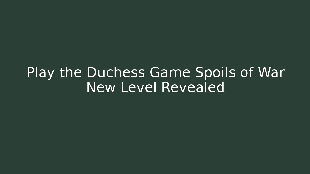 Play the Duchess Game Spoils of War New Level Revealed