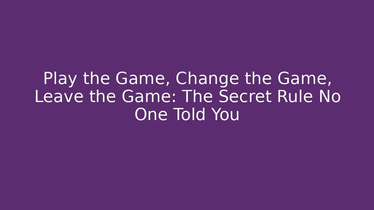 Play the Game, Change the Game, Leave the Game: The Secret Rule No One Told You