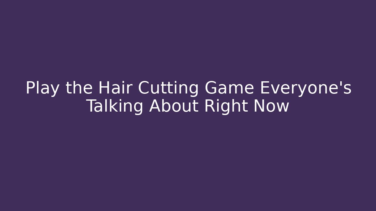 Play the Hair Cutting Game Everyone's Talking About Right Now